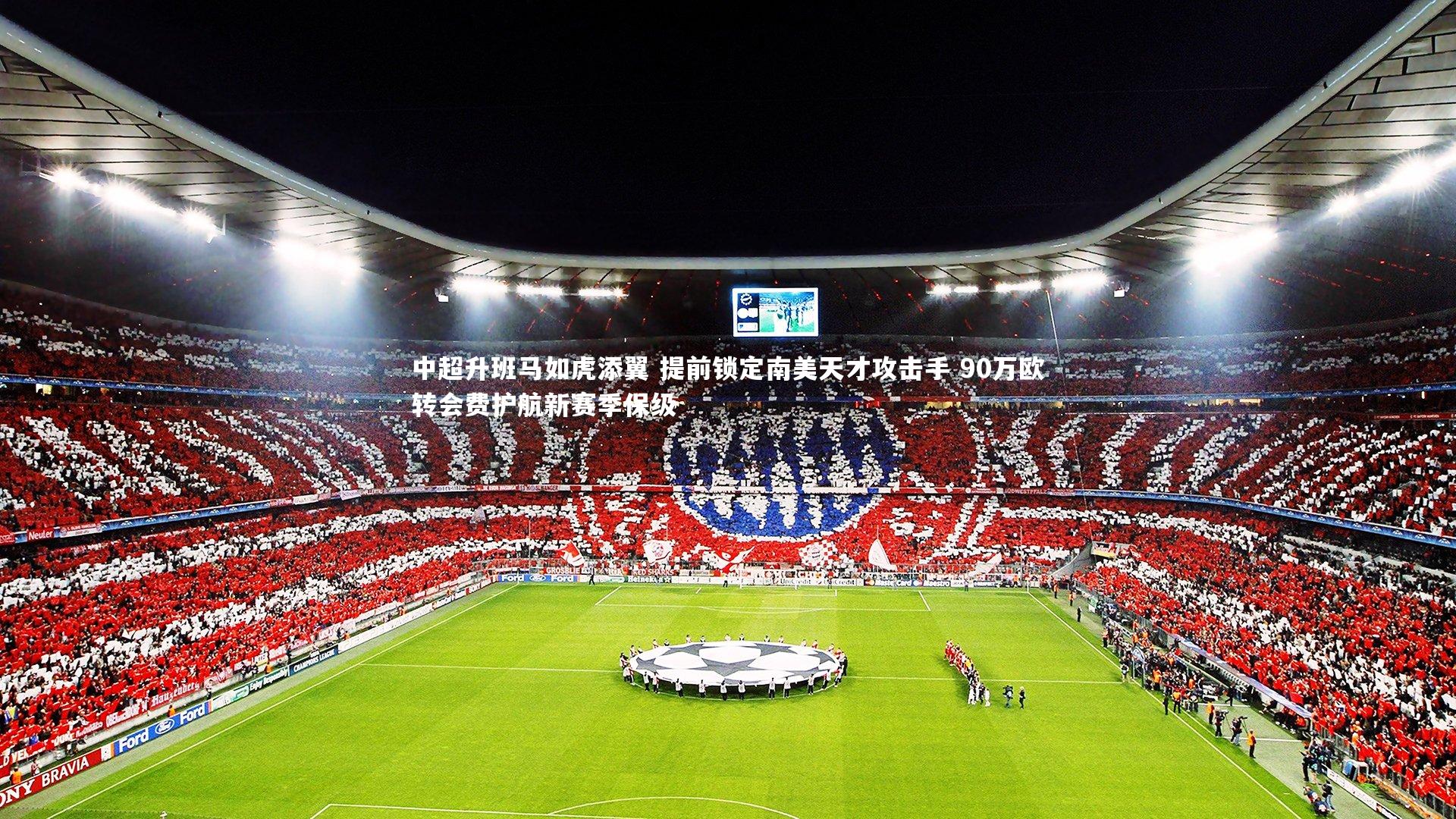 中超升班马如虎添翼 提前锁定南美天才攻击手 90万欧转会费护航新赛季保级