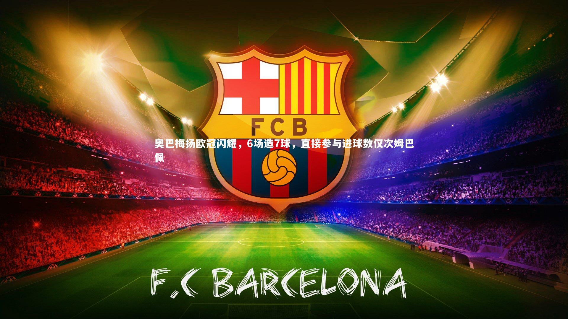 奥巴梅扬欧冠闪耀，6场造7球，直接参与进球数仅次姆巴佩