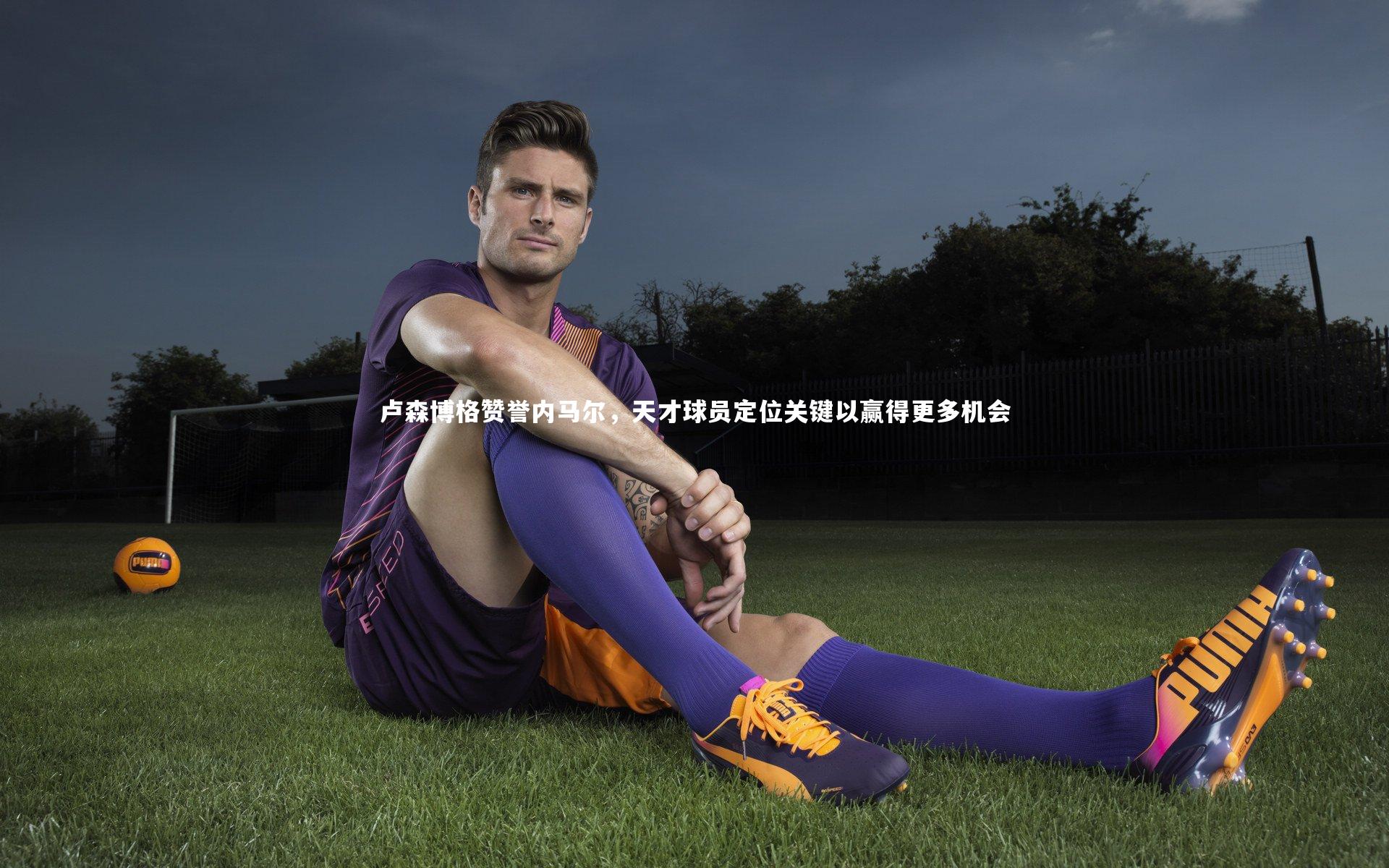 卢森博格赞誉内马尔，天才球员定位关键以赢得更多机会