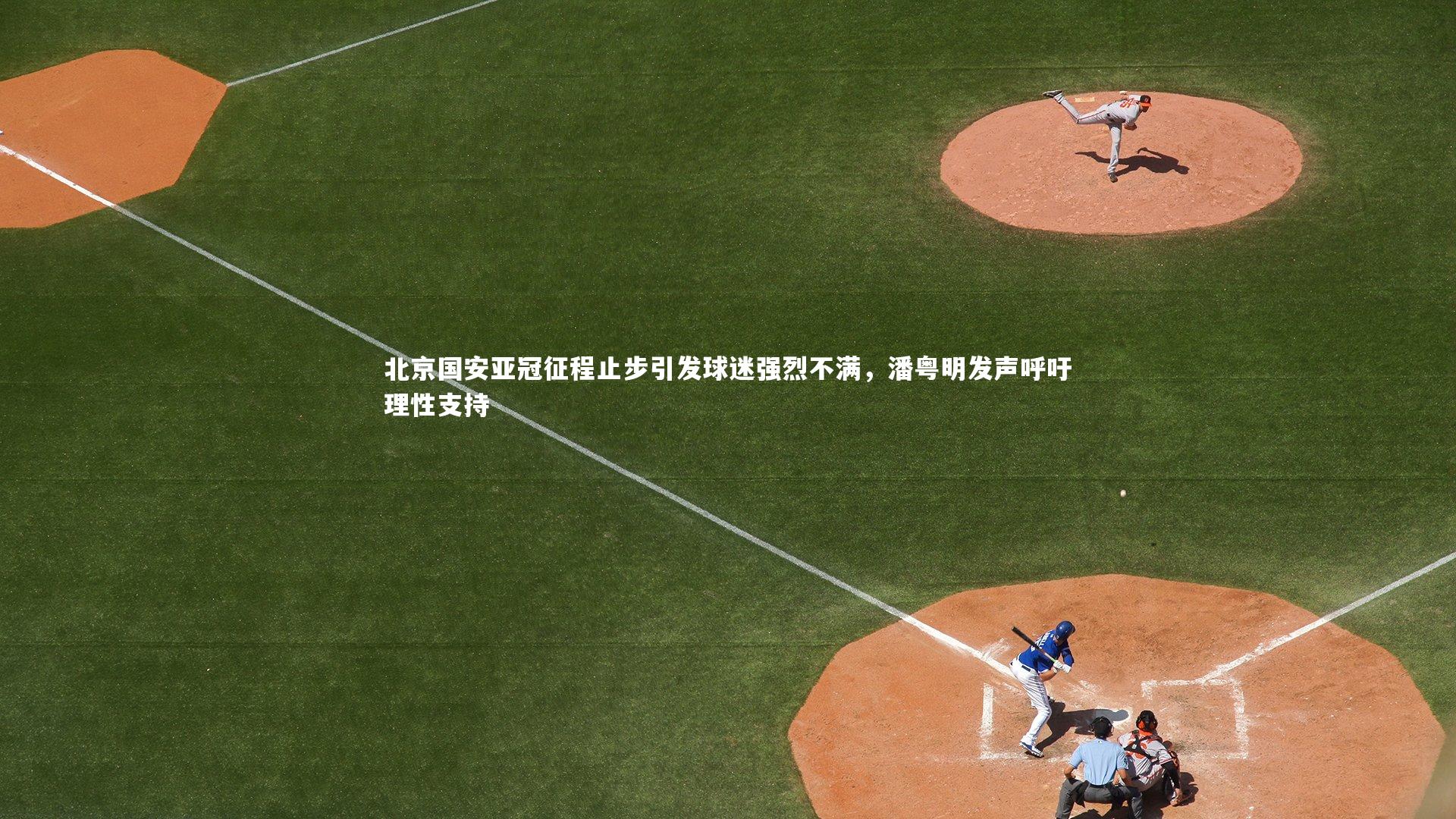 【友博体育官网入口】北京国安亚冠征程止步引发球迷强烈不满,潘粤明发声呼吁理性支持