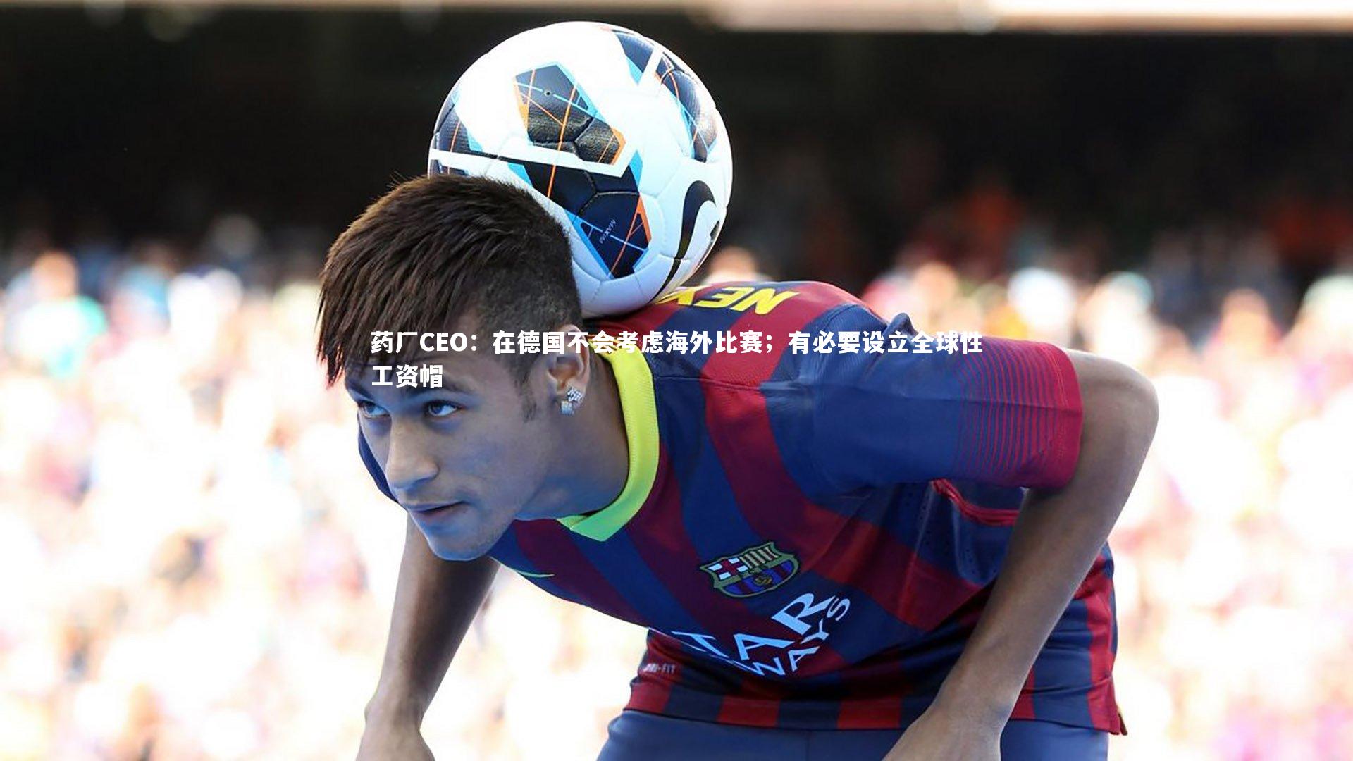 友博体育平台官网_药厂CEO：在德国不会考虑海外比赛；有必要设立全球性工资帽