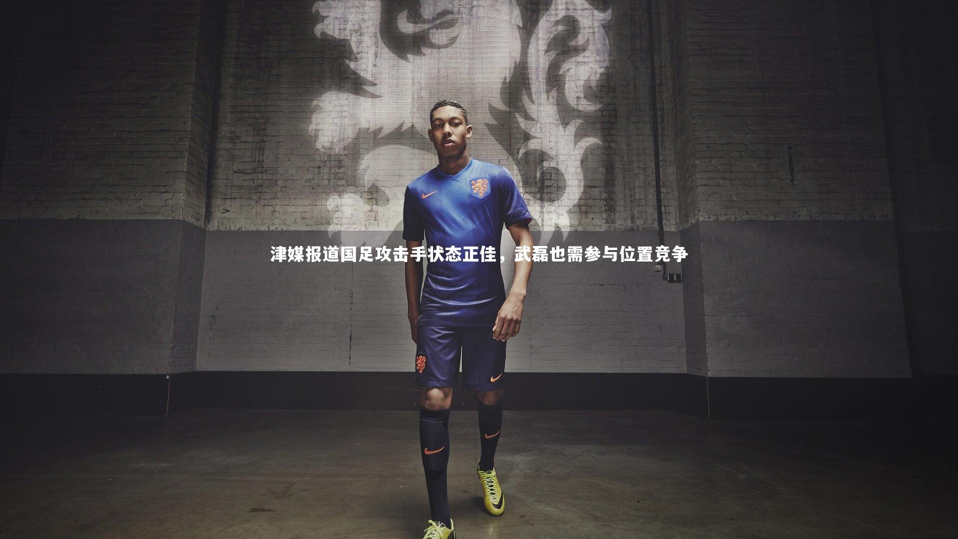 津媒报道国足攻击手状态正佳，武磊也需参与位置竞争